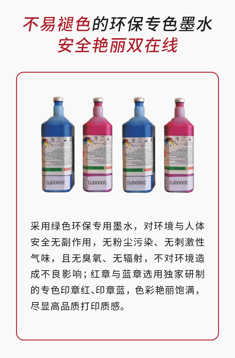 无粉尘、无刺激性气味的环保墨水，专色红/蓝章色彩媲美原章；无臭氧、无辐射，对人体与环境友好，打印作业更安心。